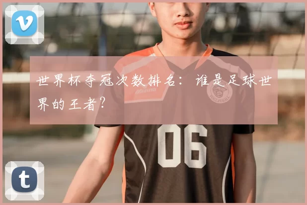 世界杯夺冠次数排名:谁是足球世界的王者?