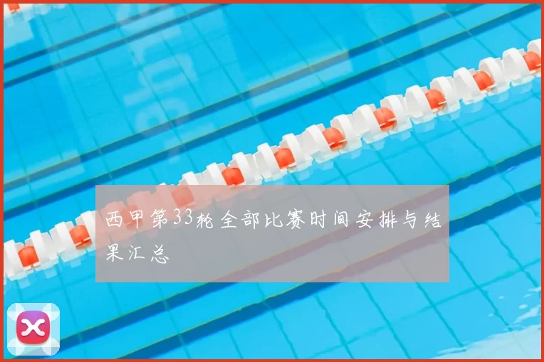 西甲第33轮全部比赛时间安排与结果汇总