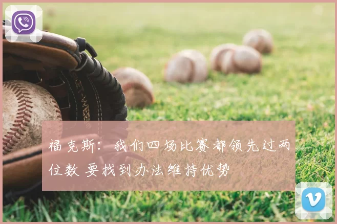 福克斯:我们四场比赛都领先过两位数 要找到办法维持优势