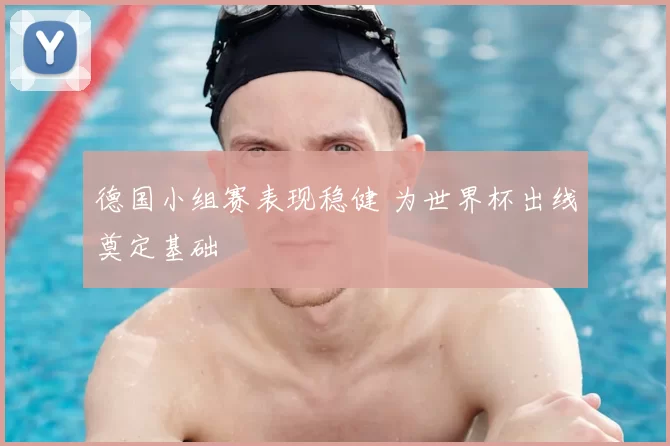德国小组赛表现稳健 为世界杯出线奠定基础