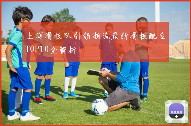 上海滑板队引领潮流最新滑板配合TOP10全解析
