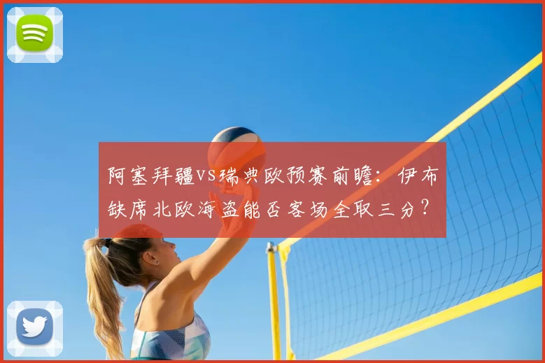 阿塞拜疆vs瑞典欧预赛前瞻:伊布缺席北欧海盗能否客场全取三分?