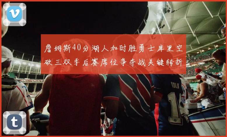 詹姆斯40分湖人加时胜勇士库里空砍三双季后赛席位争夺战关键转折