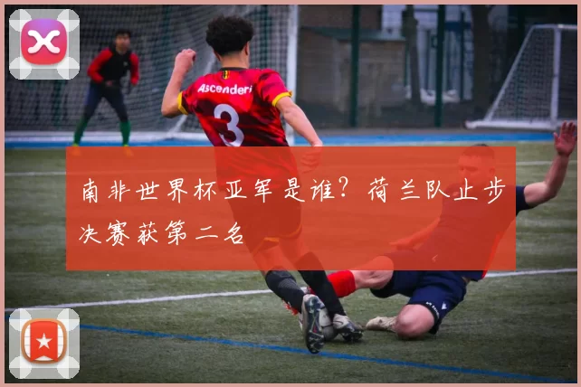 南非世界杯亚军是谁？荷兰队止步决赛获第二名