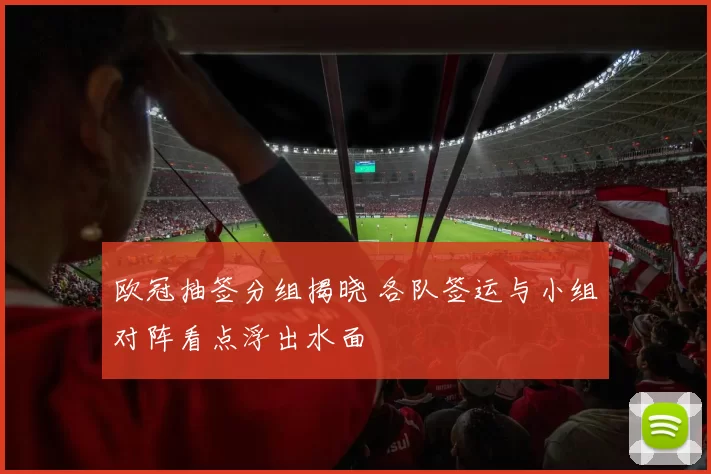 欧冠抽签分组揭晓 各队签运与小组对阵看点浮出水面