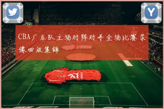 CBA广东队主场对阵对手全场比赛录像回放集锦