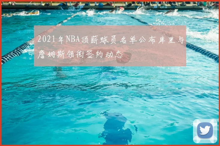 2021年NBA顶薪球员名单公布库里与詹姆斯领衔签约动态
