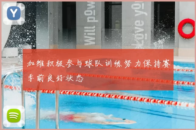 加维积极参与球队训练努力保持赛季前良好状态