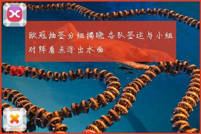 欧冠抽签分组揭晓 各队签运与小组对阵看点浮出水面
