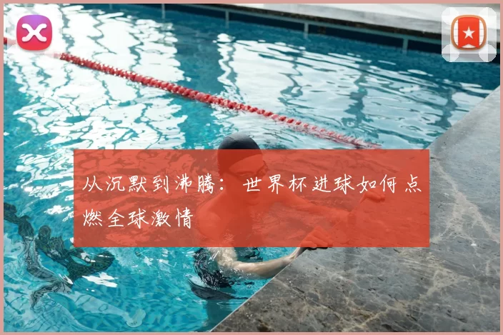从沉默到沸腾:世界杯进球如何点燃全球激情