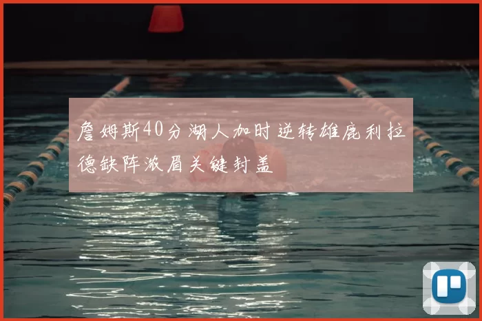 詹姆斯40分湖人加时逆转雄鹿利拉德缺阵浓眉关键封盖