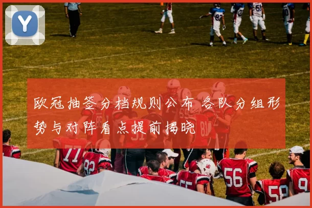 欧冠抽签分档规则公布 各队分组形势与对阵看点提前揭晓