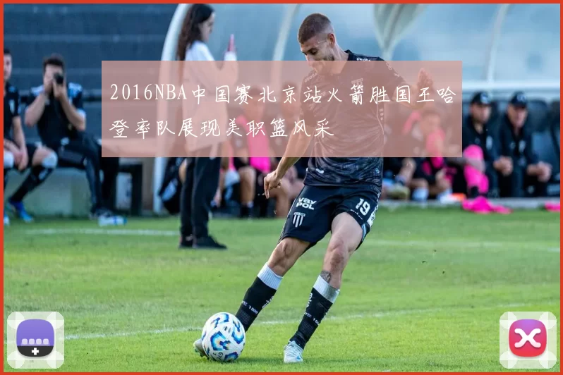 2016NBA中国赛北京站火箭胜国王哈登率队展现美职篮风采