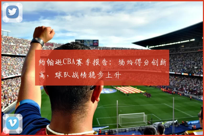 约翰逊CBA赛季报告：场均得分创新高，球队战绩稳步上升