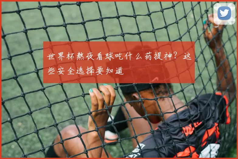 世界杯熬夜看球吃什么药提神?这些安全选择要知道