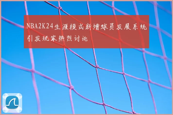 NBA2K24生涯模式新增球员发展系统引发玩家热烈讨论