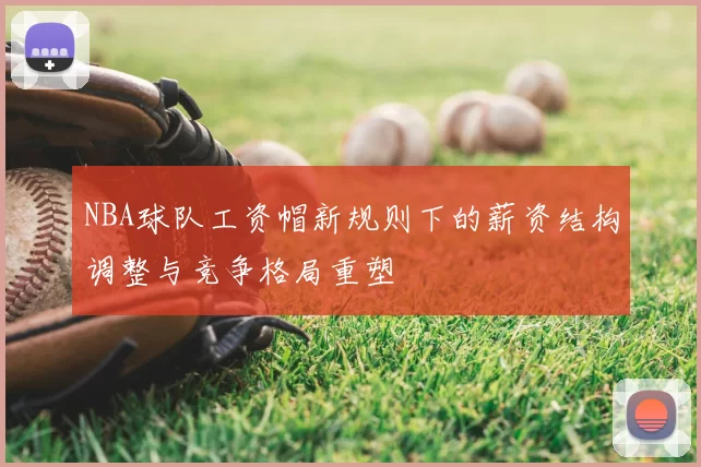 NBA球队工资帽新规则下的薪资结构调整与竞争格局重塑