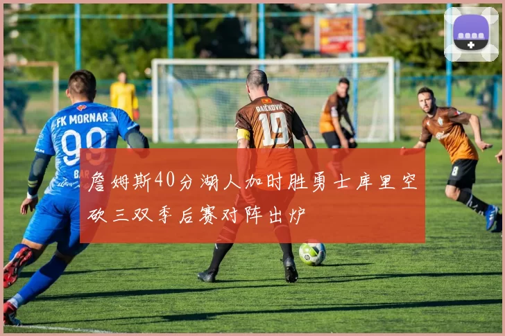 詹姆斯40分湖人加时胜勇士库里空砍三双季后赛对阵出炉