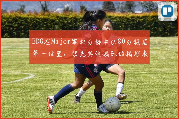 EDG在Major赛积分榜中以80分稳居第一位置,领先其他战队的精彩表现引人注目