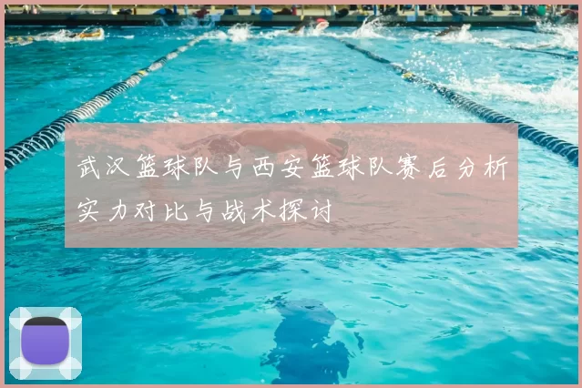 武汉篮球队与西安篮球队赛后分析实力对比与战术探讨