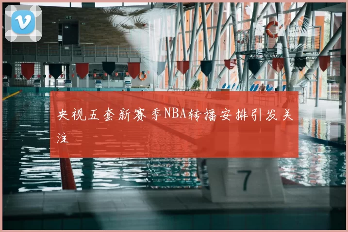 央视五套新赛季NBA转播安排引发关注