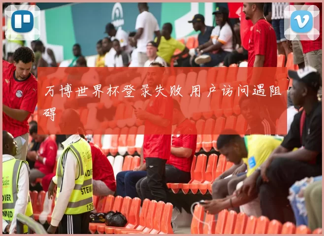 万博世界杯登录失败 用户访问遇阻碍
