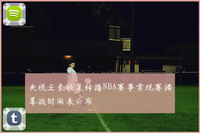 央视五套恢复转播NBA赛事常规赛揭幕战时间表公布