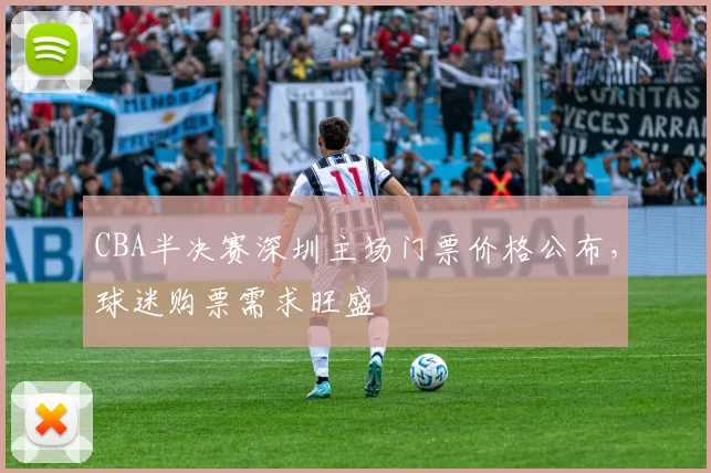 CBA半决赛深圳主场门票价格公布,球迷购票需求旺盛