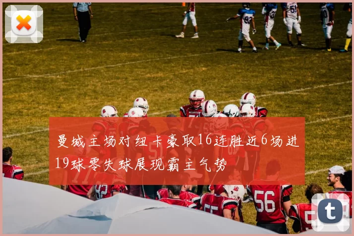 曼城主场对纽卡豪取16连胜近6场进19球零失球展现霸主气势