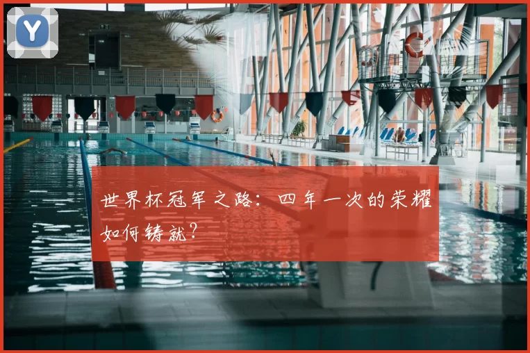世界杯冠军之路:四年一次的荣耀如何铸就?
