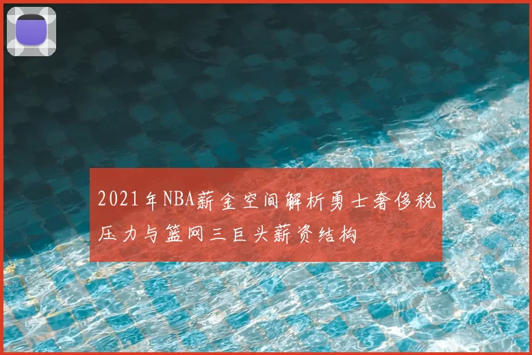 2021年NBA薪金空间解析勇士奢侈税压力与篮网三巨头薪资结构
