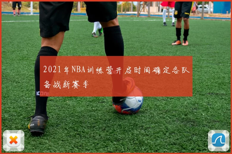 2021年NBA训练营开启时间确定各队备战新赛季