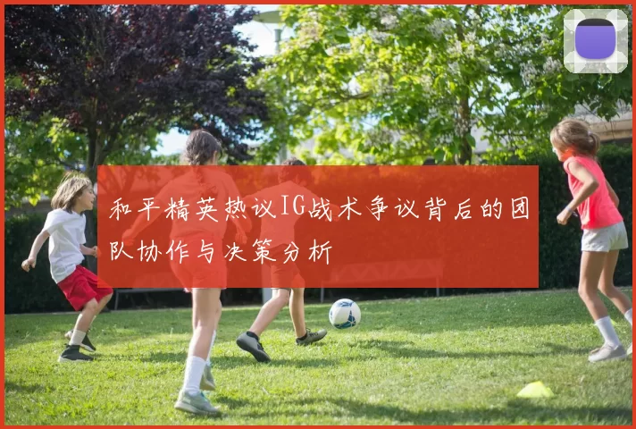 和平精英热议IG战术争议背后的团队协作与决策分析