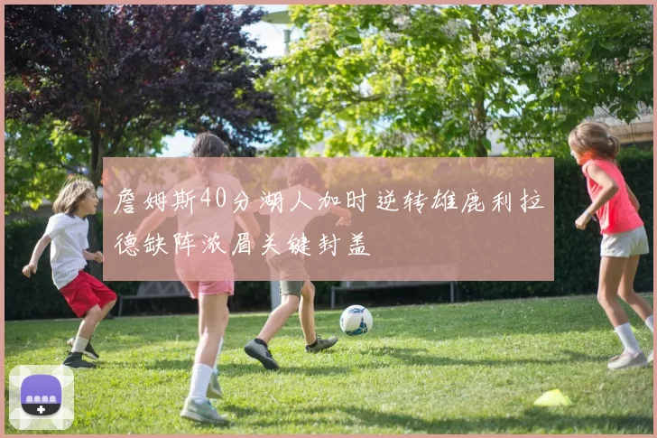 詹姆斯40分湖人加时逆转雄鹿利拉德缺阵浓眉关键封盖