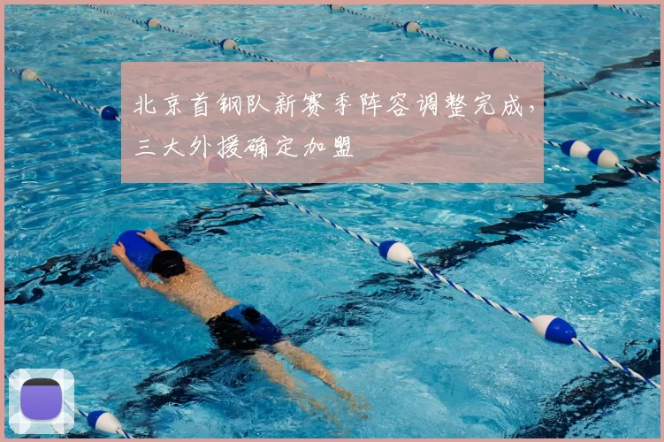 北京首钢队新赛季阵容调整完成,三大外援确定加盟