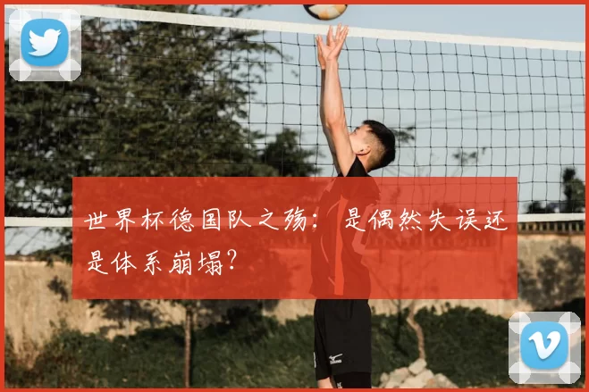 世界杯德国队之殇:是偶然失误还是体系崩塌?