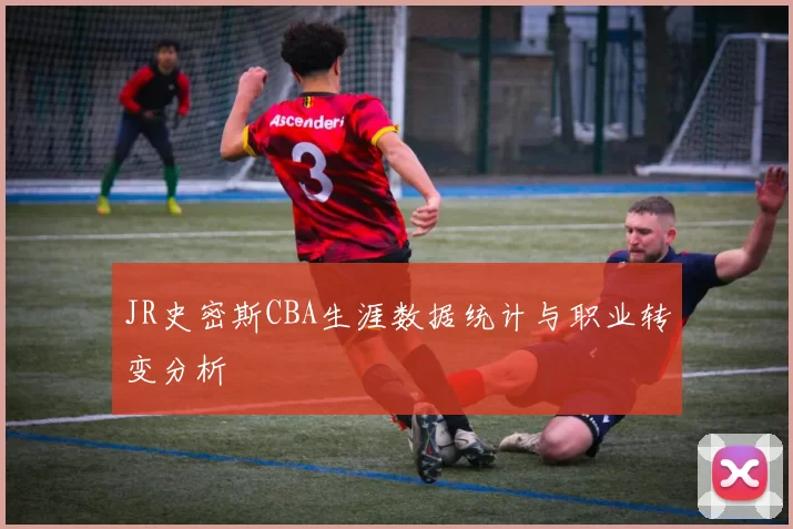 JR史密斯CBA生涯数据统计与职业转变分析