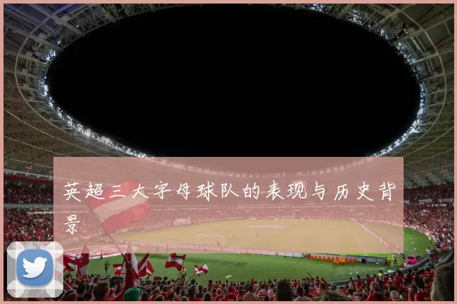 英超三大字母球队的表现与历史背景