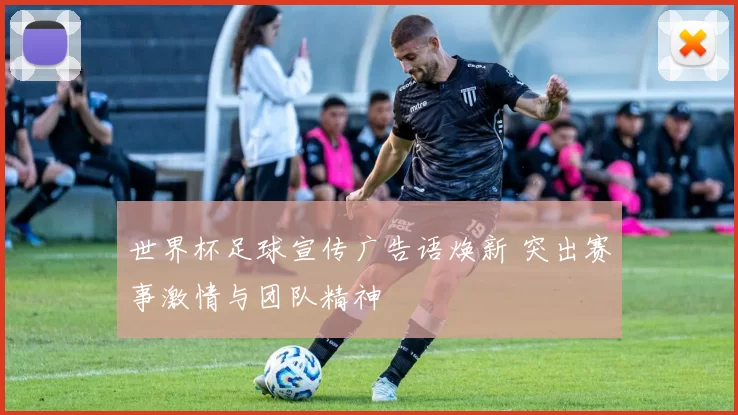 世界杯足球宣传广告语焕新 突出赛事激情与团队精神
