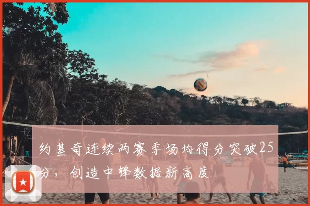 约基奇连续两赛季场均得分突破25分,创造中锋数据新高度