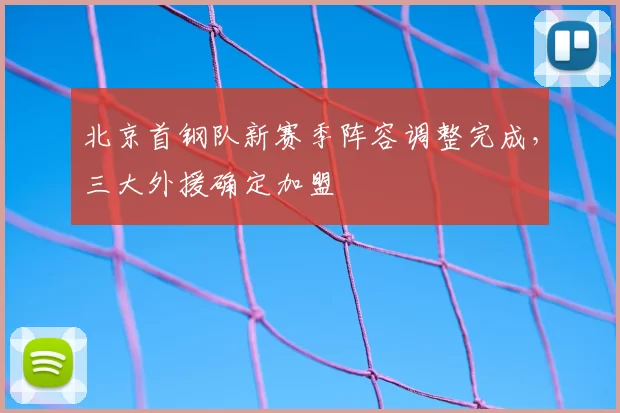 北京首钢队新赛季阵容调整完成,三大外援确定加盟