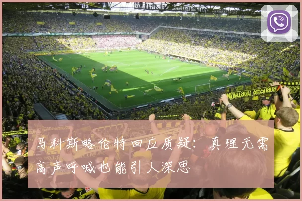 马科斯略伦特回应质疑:真理无需高声呼喊也能引人深思
