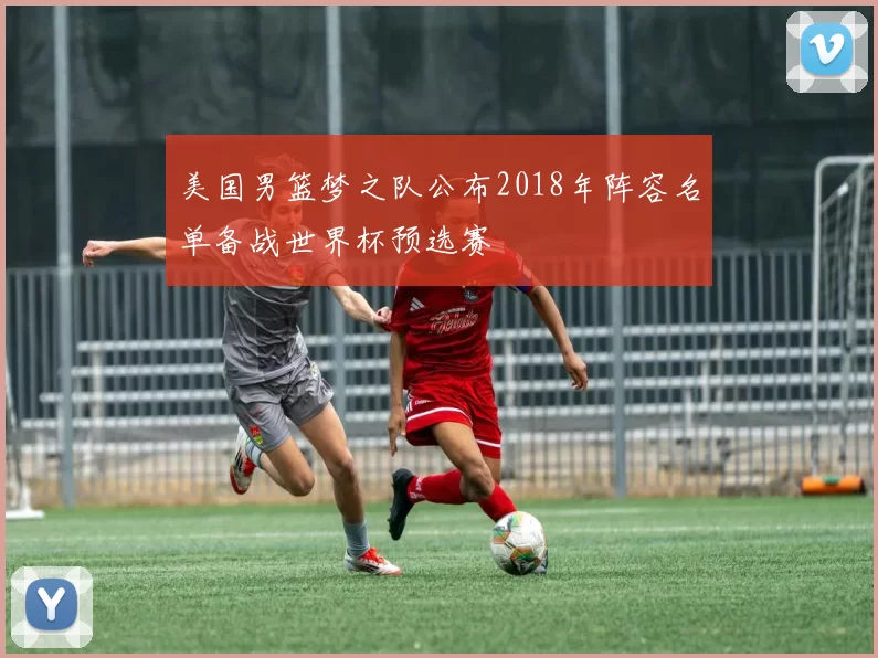 美国男篮梦之队公布2018年阵容名单备战世界杯预选赛