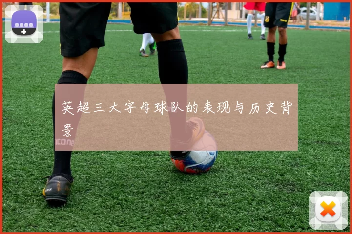 英超三大字母球队的表现与历史背景