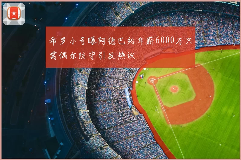 希罗小号曝阿德巴约年薪6000万只需偶尔防守引发热议