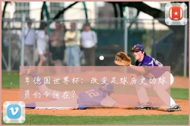 年德国世界杯:改变足球历史的球员们今何在?