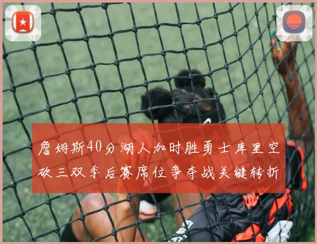 詹姆斯40分湖人加时胜勇士库里空砍三双季后赛席位争夺战关键转折