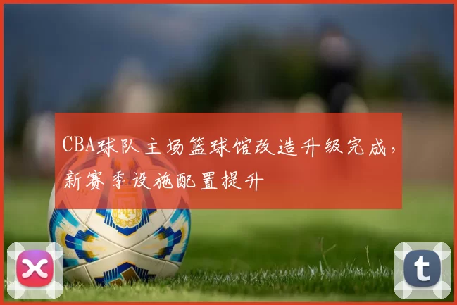 CBA球队主场篮球馆改造升级完成，新赛季设施配置提升