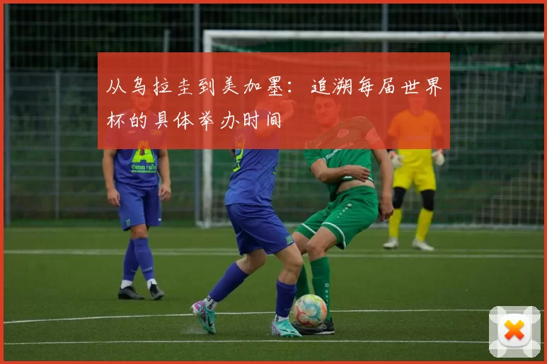 从乌拉圭到美加墨:追溯每届世界杯的具体举办时间