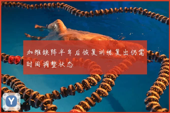 加维缺阵半年后恢复训练复出仍需时间调整状态
